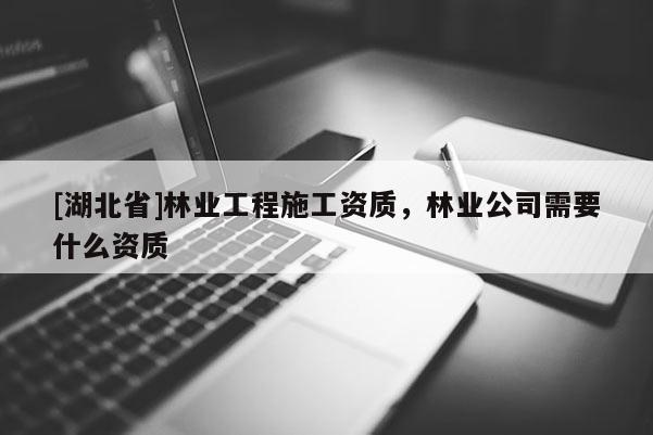 [湖北省]林业工程施工资质，林业公司需要什么资质