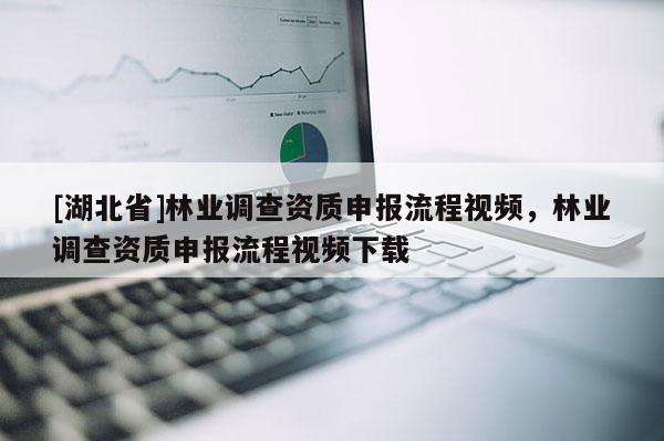 [湖北省]林业调查资质申报流程视频，林业调查资质申报流程视频下载