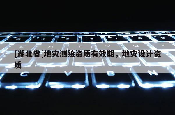 [湖北省]地灾测绘资质有效期，地灾设计资质