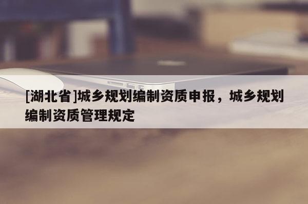 [湖北省]城乡规划编制资质申报，城乡规划编制资质管理规定