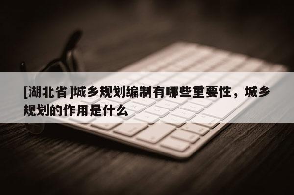 [湖北省]城乡规划编制有哪些重要性，城乡规划的作用是什么