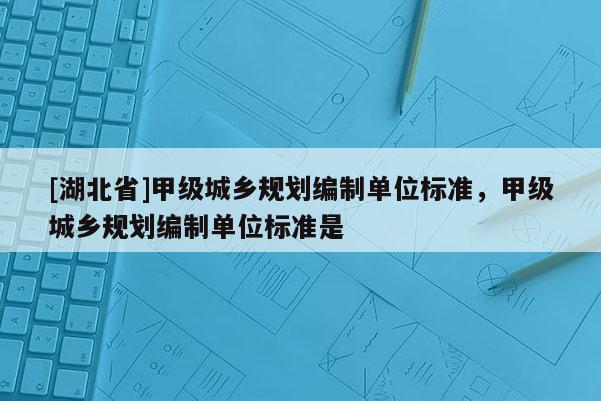 [湖北省]甲级城乡规划编制单位标准，甲级城乡规划编制单位标准是