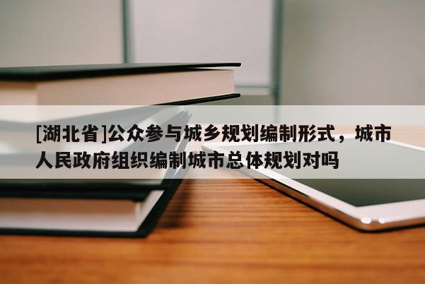 [湖北省]公众参与城乡规划编制形式，城市人民政府组织编制城市总体规划对吗