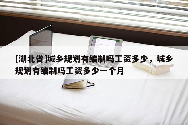[湖北省]城乡规划有编制吗工资多少，城乡规划有编制吗工资多少一个月