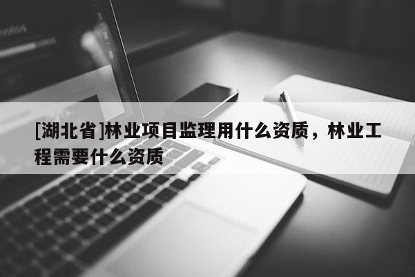 [湖北省]林业项目监理用什么资质，林业工程需要什么资质
