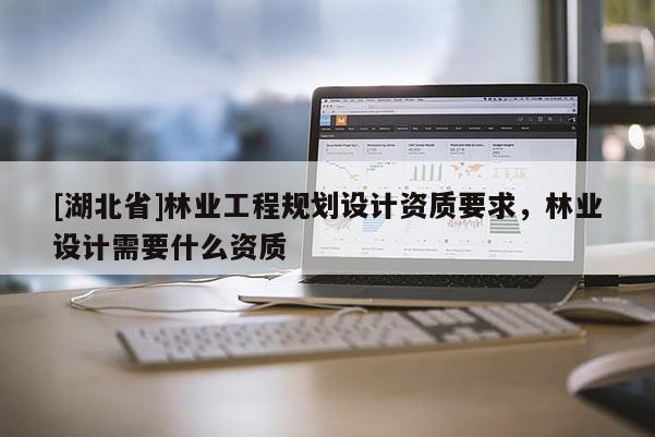 [湖北省]林业工程规划设计资质要求，林业设计需要什么资质