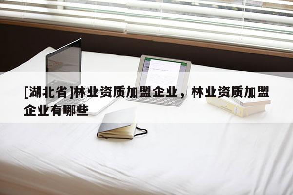 [湖北省]林业资质加盟企业，林业资质加盟企业有哪些