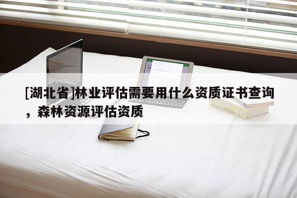 [湖北省]林业评估需要用什么资质证书查询，森林资源评估资质