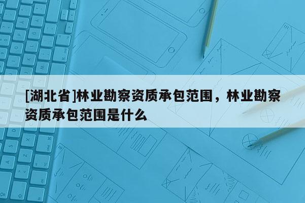[湖北省]林业勘察资质承包范围，林业勘察资质承包范围是什么