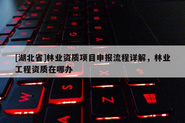 [湖北省]林业资质项目申报流程详解，林业工程资质在哪办