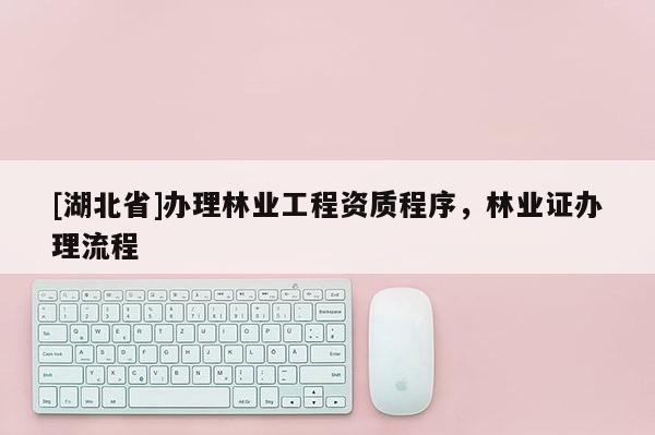 [湖北省]办理林业工程资质程序，林业证办理流程