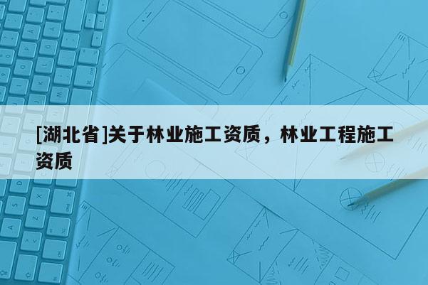 [湖北省]关于林业施工资质，林业工程施工资质