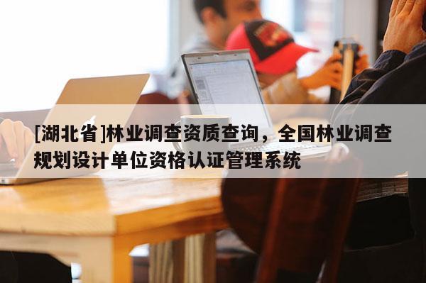 [湖北省]林业调查资质查询，全国林业调查规划设计单位资格认证管理系统