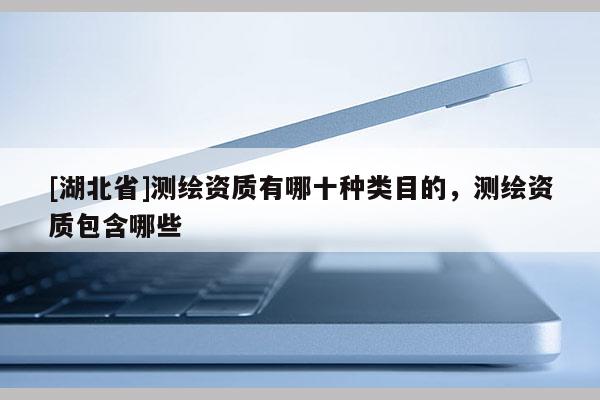 [湖北省]测绘资质有哪十种类目的，测绘资质包含哪些