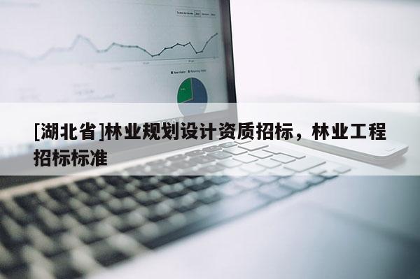 [湖北省]林业规划设计资质招标，林业工程招标标准