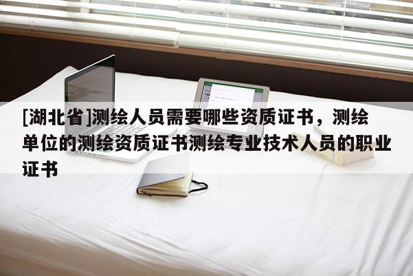 [湖北省]测绘人员需要哪些资质证书，测绘单位的测绘资质证书测绘专业技术人员的职业证书