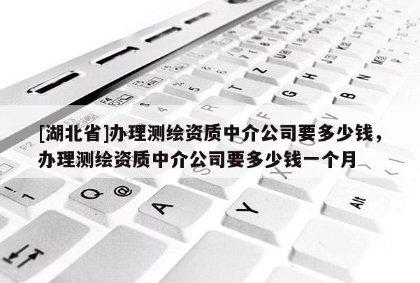 [湖北省]办理测绘资质中介公司要多少钱，办理测绘资质中介公司要多少钱一个月