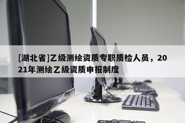 [湖北省]乙级测绘资质专职质检人员，2021年测绘乙级资质申报制度