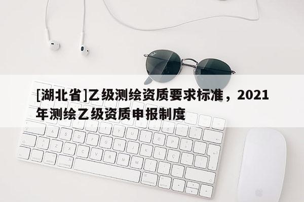[湖北省]乙级测绘资质要求标准，2021年测绘乙级资质申报制度
