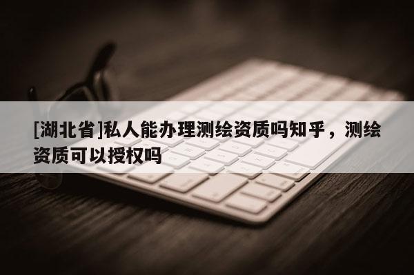 [湖北省]私人能办理测绘资质吗知乎，测绘资质可以授权吗