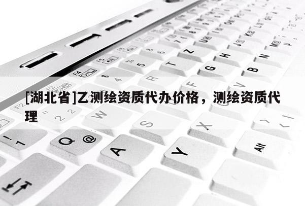 [湖北省]乙测绘资质代办价格，测绘资质代理