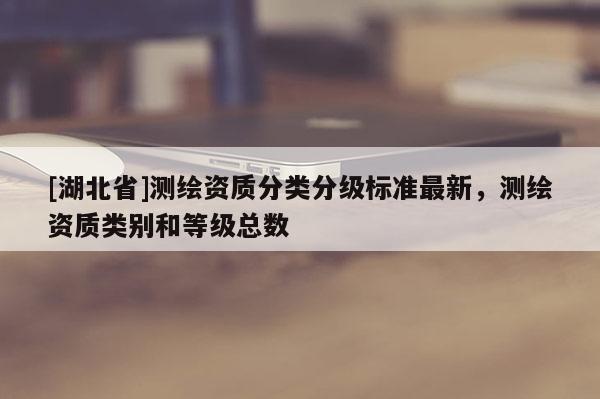 [湖北省]测绘资质分类分级标准最新，测绘资质类别和等级总数