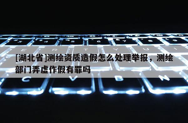[湖北省]测绘资质造假怎么处理举报，测绘部门弄虚作假有罪吗