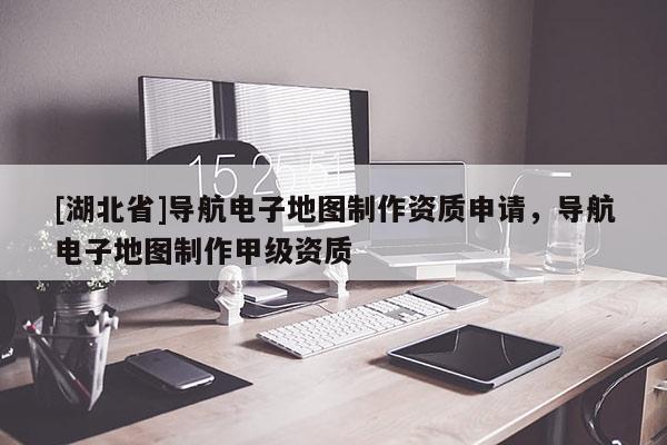 [湖北省]导航电子地图制作资质申请，导航电子地图制作甲级资质