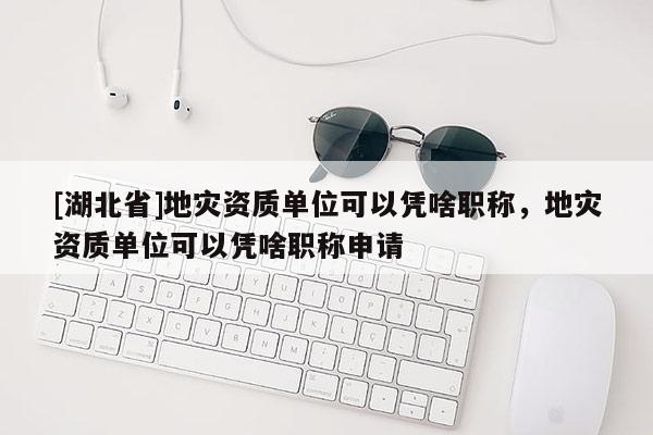 [湖北省]地灾资质单位可以凭啥职称，地灾资质单位可以凭啥职称申请