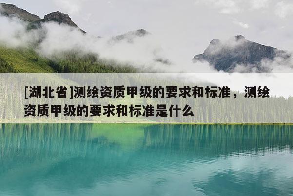 [湖北省]测绘资质甲级的要求和标准，测绘资质甲级的要求和标准是什么