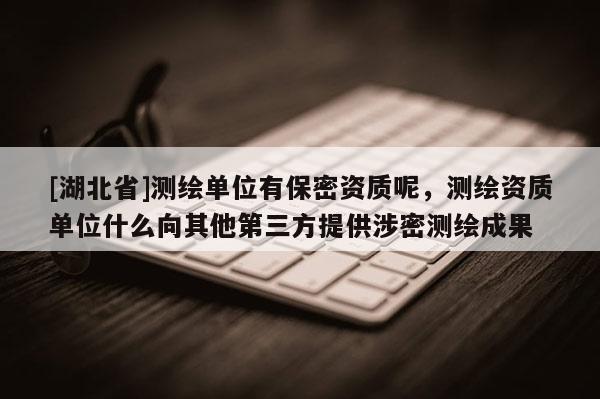 [湖北省]测绘单位有保密资质呢，测绘资质单位什么向其他第三方提供涉密测绘成果