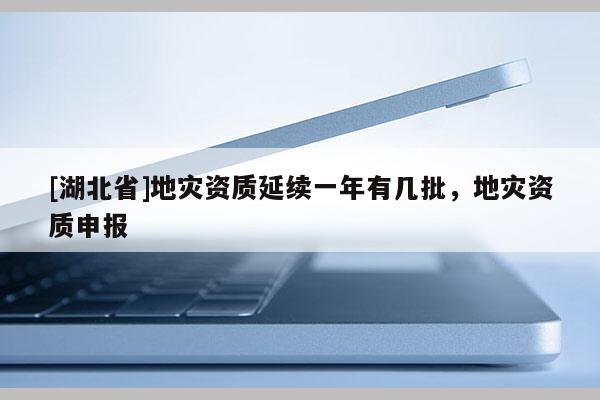 [湖北省]地灾资质延续一年有几批，地灾资质申报