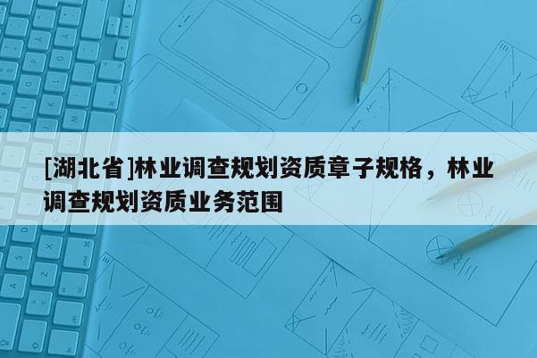 [湖北省]林业调查规划资质章子规格，林业调查规划资质业务范围