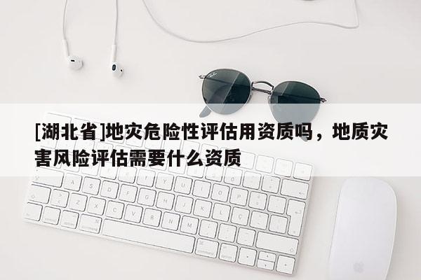 [湖北省]地灾危险性评估用资质吗，地质灾害风险评估需要什么资质