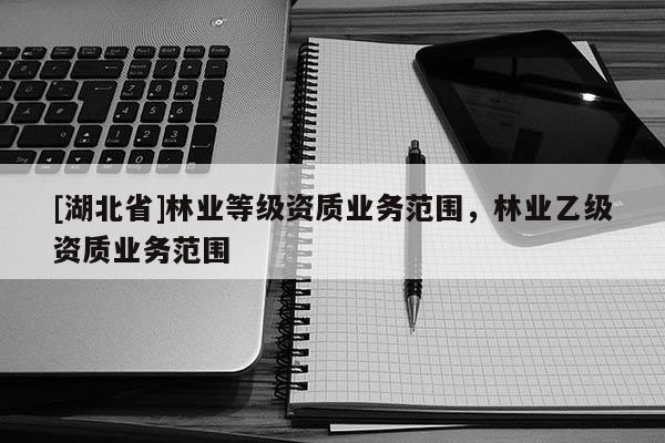 [湖北省]林业等级资质业务范围，林业乙级资质业务范围