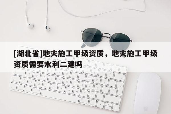 [湖北省]地灾施工甲级资质，地灾施工甲级资质需要水利二建吗