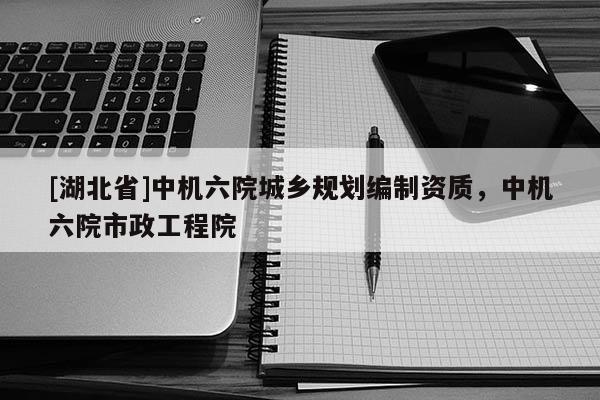 [湖北省]中机六院城乡规划编制资质，中机六院市政工程院