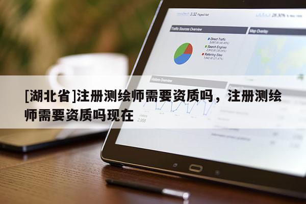 [湖北省]注册测绘师需要资质吗，注册测绘师需要资质吗现在