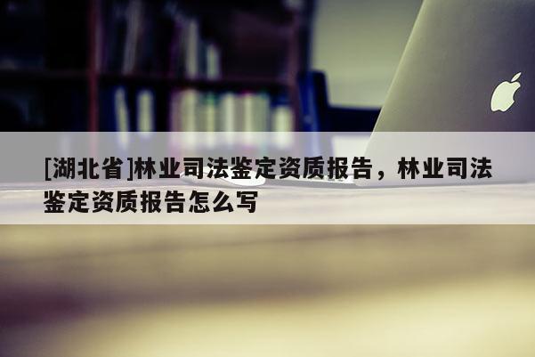 [湖北省]林业司法鉴定资质报告，林业司法鉴定资质报告怎么写