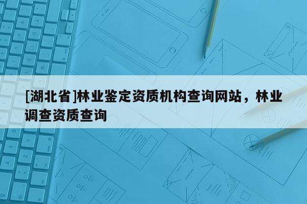 [湖北省]林业鉴定资质机构查询网站，林业调查资质查询