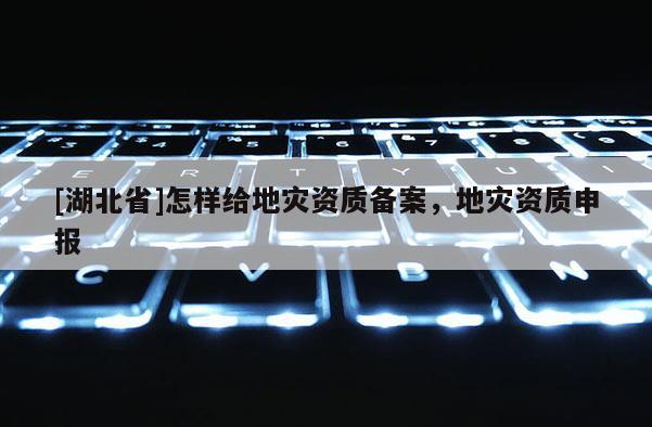 [湖北省]怎样给地灾资质备案，地灾资质申报