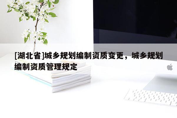 [湖北省]城乡规划编制资质变更，城乡规划编制资质管理规定