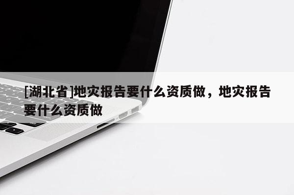 [湖北省]地灾报告要什么资质做，地灾报告要什么资质做