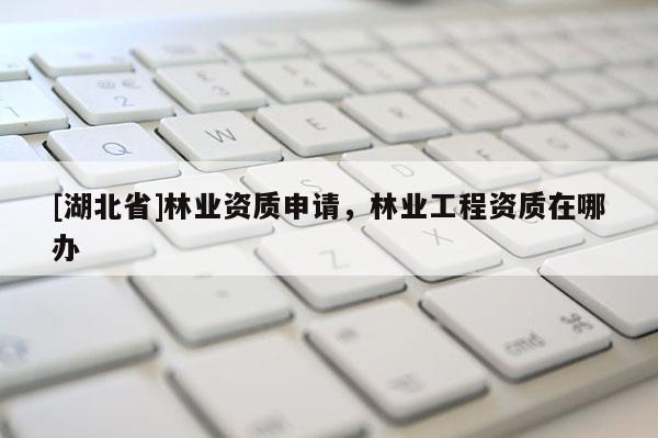 [湖北省]林业资质申请，林业工程资质在哪办