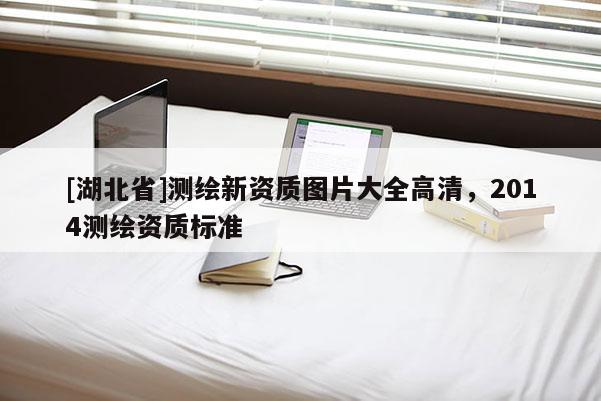 [湖北省]测绘新资质图片大全高清，2014测绘资质标准