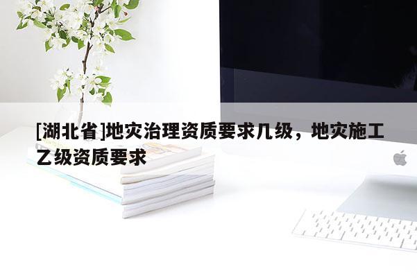 [湖北省]地灾治理资质要求几级，地灾施工乙级资质要求