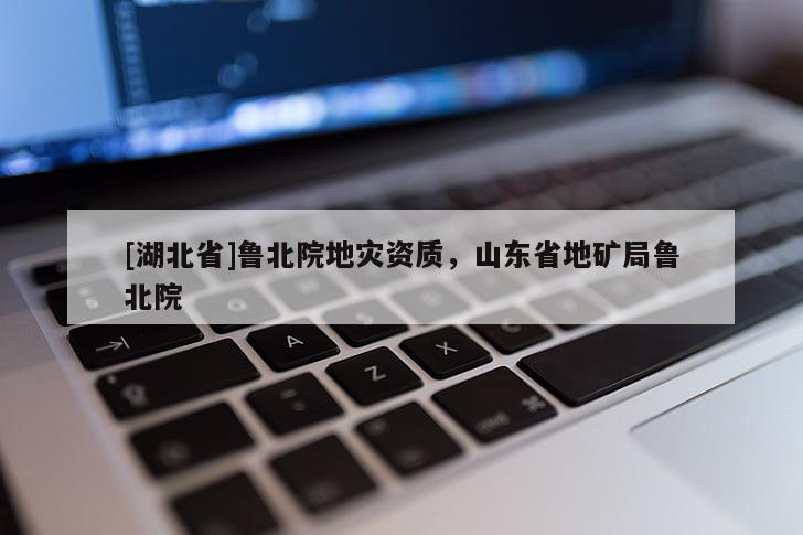 [湖北省]鲁北院地灾资质，山东省地矿局鲁北院