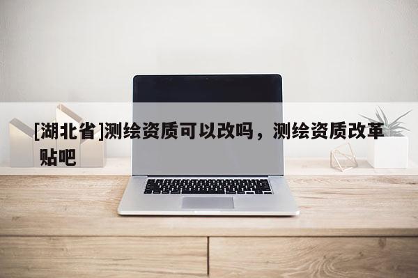 [湖北省]测绘资质可以改吗，测绘资质改革 贴吧