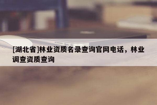 [湖北省]林业资质名录查询官网电话，林业调查资质查询