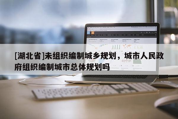 [湖北省]未组织编制城乡规划，城市人民政府组织编制城市总体规划吗